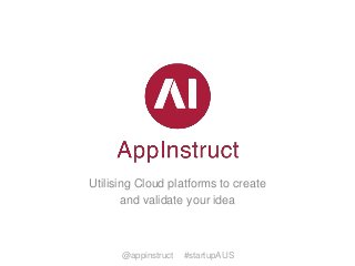 Utilising Cloud platforms to create
and validate your idea

@appinstruct

#startupAUS

 