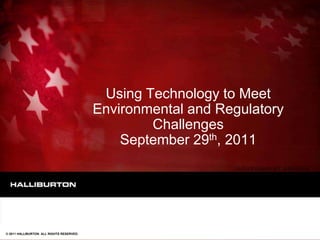 Using Technology to Meet
                                           Environmental and Regulatory
                                                   Challenges
                                               September 29th, 2011




© 2011 HALLIBURTON. ALL RIGHTS RESERVED.
 