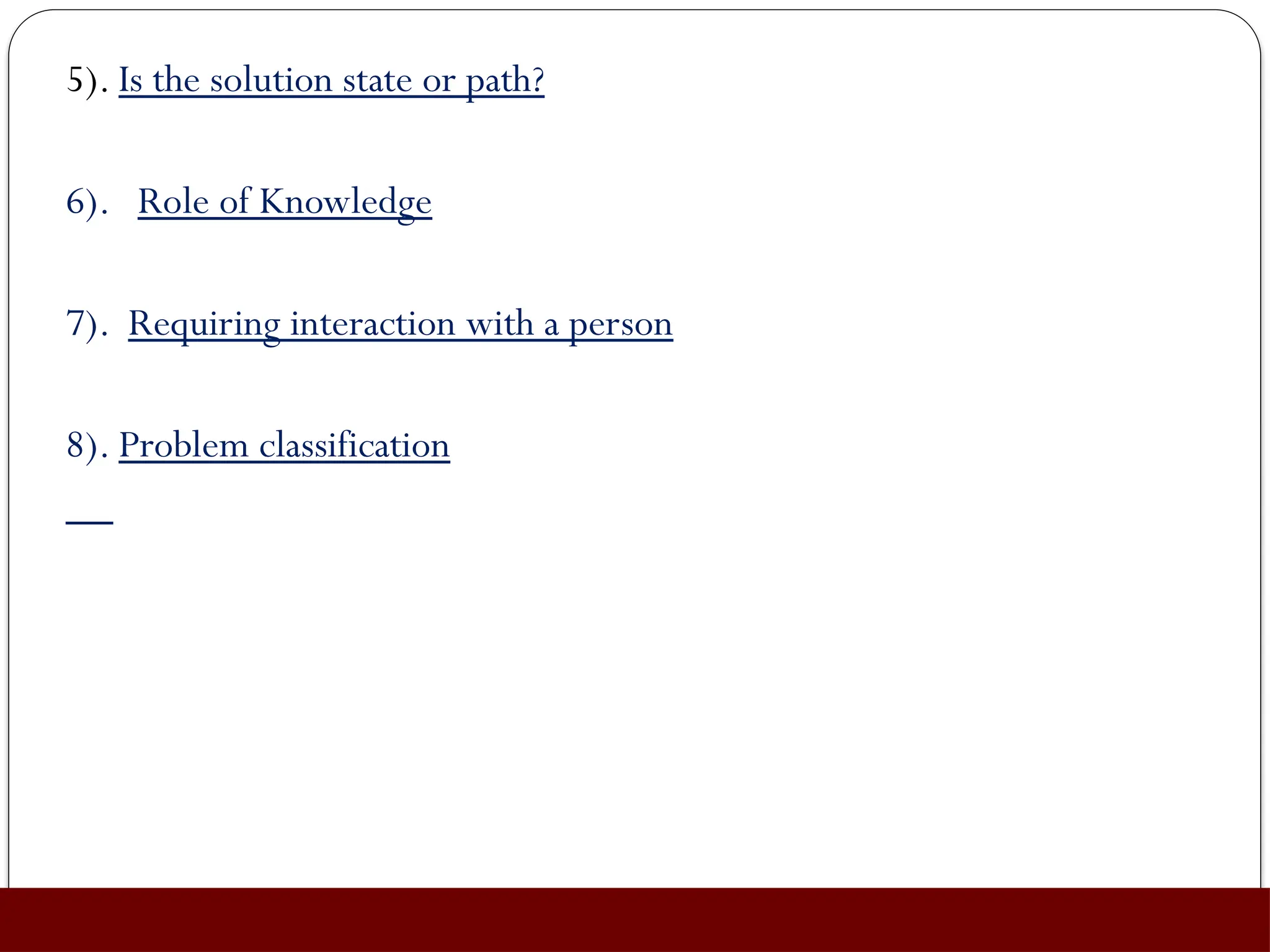 5). Is the solution state or path?
6). Role of Knowledge
7). Requiring interaction with a person
8). Problem classification
 