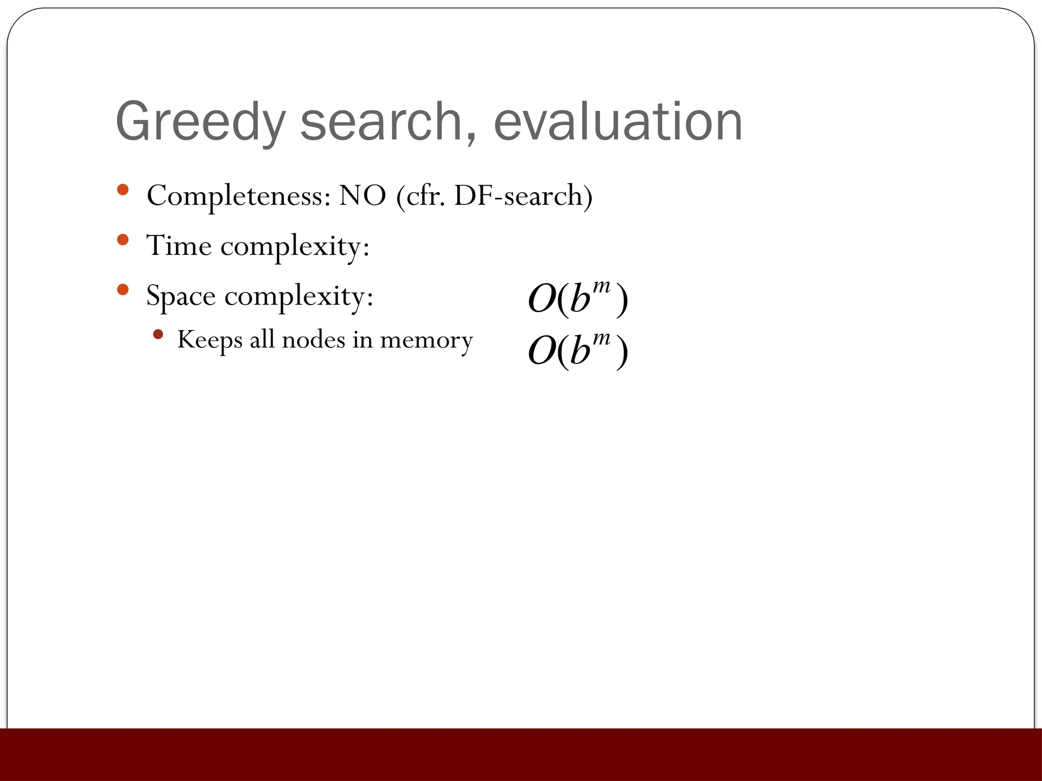 Greedy search, evaluation
 Completeness: NO (cfr. DF-search)
 Time complexity:
 Space complexity:
 Keeps all nodes in memory

O(bm
)

O(bm
)
 