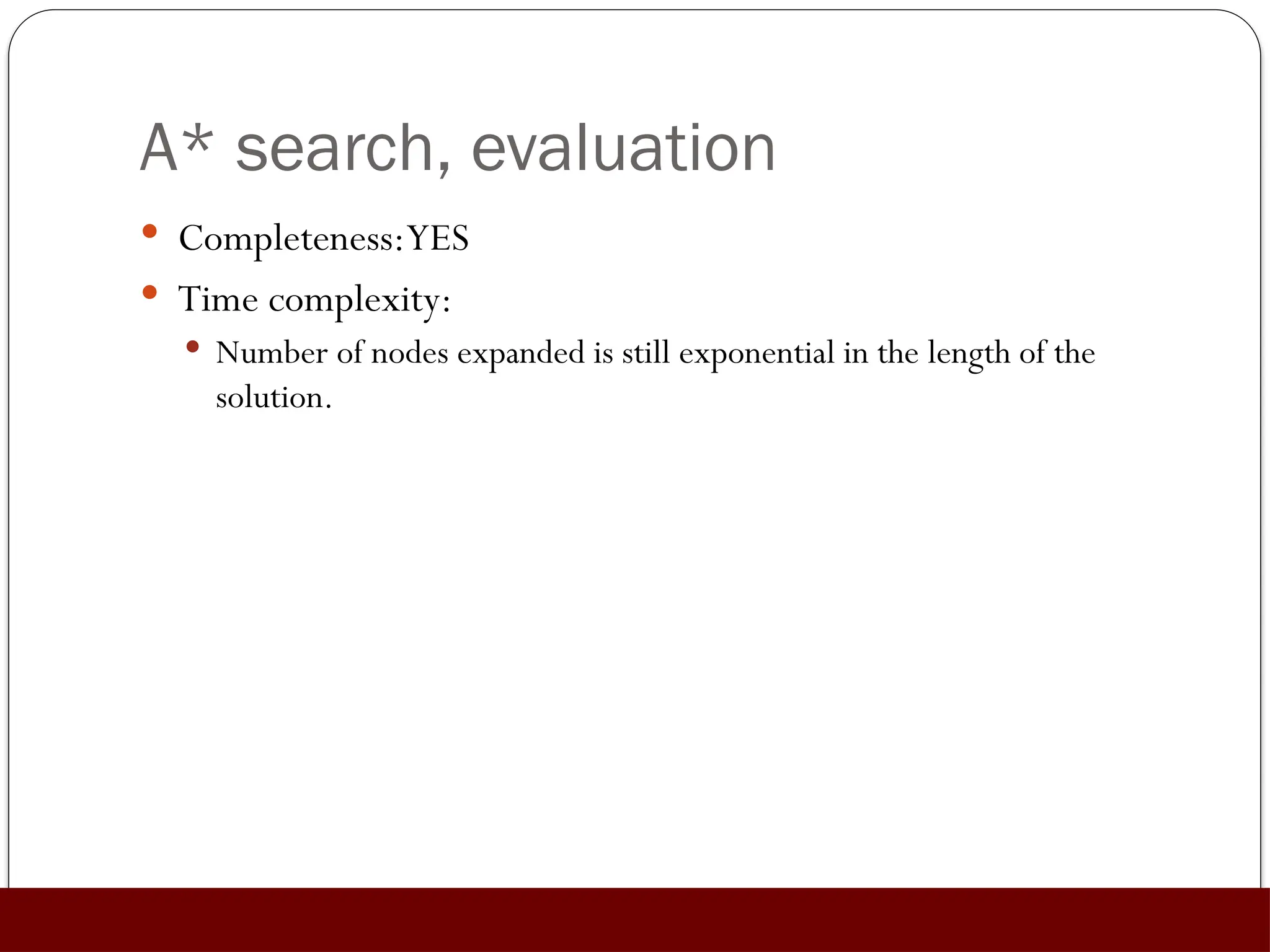 A* search, evaluation
 Completeness:YES
 Time complexity:
 Number of nodes expanded is still exponential in the length of the
solution.
 