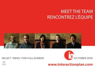 MEET THE TEAM
                               RENCONTREZ L'ÉQUIPE




SELECT ‘MENU’ FOR FULLSCREEN             ia DOC
                                            OCTOBER 2010




                                           Octo
                               www.interactionplan.com
 