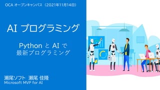 瀬尾 佳隆
Microsoft MVP
for AI
AI プログラミング
瀬尾ソフト 瀬尾 佳隆
Microsoft MVP for AI
OCA オープンキャンパス (2021年11月14日)
Python と AI で
最新プログラミング
 