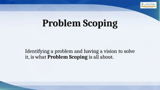 Problem Scoping
Identifying a problem and having a vision to solve
it, is what Problem Scoping is all about.
 