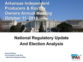 Arkansas Independent
Producers & Royalty
Owners Annual Meeting
October 11, 2018
National Regulatory Update
And Election Analysis
Susan Ginsberg
Vice President, Crude Oil &
Natural Gas Regulatory Affairs
 