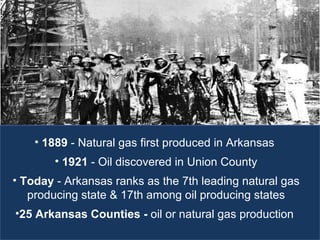 1889  - Natural gas first produced in Arkansas  1921  - Oil discovered in Union County Today  - Arkansas ranks as the 7th leading natural gas producing state & 17th among oil producing states 25   Arkansas   Counties -  oil or natural gas production  