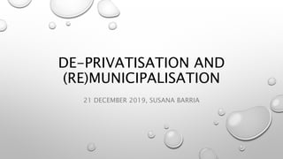 DE-PRIVATISATION AND
(RE)MUNICIPALISATION
21 DECEMBER 2019, SUSANA BARRIA
 