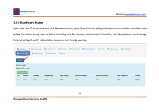 Website:www.ledxixun.com
Shanghai Xixun Electronic Co.LTD
102
3.10 Hardware Status
Select the card ID in advance and click Hardware status, press Query button, will get hardware status of the controller in the
below. It contains many types of status including card No. Version, environmental humidity, card temperature, card voltage,
External voltage1 and 2, cabinet door is open or not, Smoke warning.
 