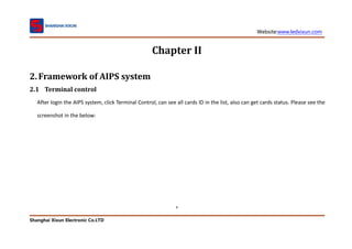 Website:www.ledxixun.com
Shanghai Xixun Electronic Co.LTD
4
Chapter II
2.Framework of AIPS system
2.1 Terminal control
After login the AIPS system, click Terminal Control, can see all cards ID in the list, also can get cards status. Please see the
screenshot in the below:
 