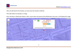 Website:www.ledxixun.com
Shanghai Xixun Electronic Co.LTD
45
Then can edit task for this location, can also move this location randomly.
Then add media, for example, an image.
Here, the Name is McDonald, Radius is 3km, means when taxi passes by the McDonald in this area, it will display this image.
 