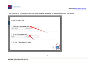Website:www.ledxixun.com
Shanghai Xixun Electronic Co.LTD
69
Set Schedule for each program, set Date, time and Filter properties for each program; click Save button.
 