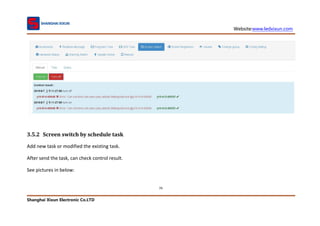 Website:www.ledxixun.com
Shanghai Xixun Electronic Co.LTD
79
3.5.2 Screen switch by schedule task
Add new task or modified the existing task.
After send the task, can check control result.
See pictures in below:
 