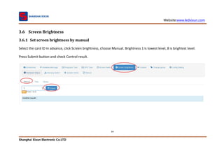 Website:www.ledxixun.com
Shanghai Xixun Electronic Co.LTD
84
3.6 Screen Brightness
3.6.1 Set screen brightness by manual
Select the card ID in advance, click Screen brightness, choose Manual. Brightness 1 is lowest level, 8 is brightest level.
Press Submit button and check Control result.
 