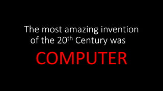 The most amazing invention
of the 20th Century was ?
COMPUTER
 