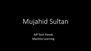 Mujahid Sultan
AIP Tech Trends
Machine Learning
 