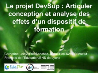 DevSup : approche-
programme et développement
professionnel
Catherine Loisy, Eric Sanchez, (EducTice-S2HEP/Institut
Français de l’Education/ENS de Lyon)
 
