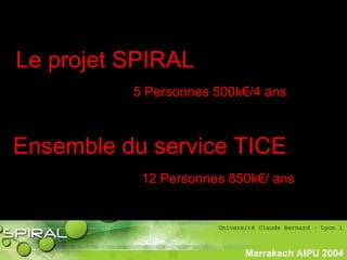 PhasePhase
historiquehistorique
Marrakech AIPU 2004
Le projet SPIRAL
5 Personnes 500k€/4 ans
12 Personnes 850k€/ ans
Ensemble du service TICE
 