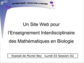 Un Site Web pour
l’Enseignement Interdisciplinaire
des Mathématiques en Biologie
Exposé de Muriel Ney -Lundi 03 Session D2
 