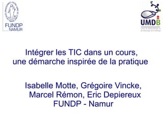 Intégrer les TIC dans un cours,
une démarche inspirée de la pratique

   Isabelle Motte, Grégoire Vincke,
    Marcel Rémon, Eric Depiereux
           FUNDP - Namur
 