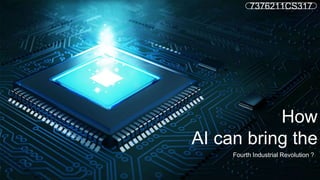 7376211CS317
How
AI can bring the
Fourth Industrial Revolution ?
 
