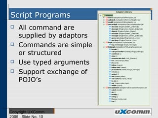 Script Programs
 All command are
supplied by adaptors
 Commands are simple
or structured
 Use typed arguments
 Support exchange of
POJO’s
 