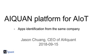 AIQUAN platform for AIoT
- Apps identification from the same company
Jason Chuang, CEO of AI4quant
2018-09-15
 