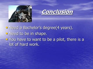 Conclusion

• Need a Bachelor’s degree(4 years).
• Need to be in shape.
• You have to want to be a pilot, there is a
 lot of hard work.
 