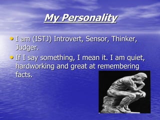 My Personality
• I am (ISTJ) Introvert, Sensor, Thinker,
  Judger.
• If I say something, I mean it. I am quiet,
  hardworking and great at remembering
  facts.
 