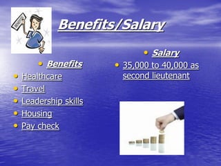 Benefits/Salary
                               • Salary
        • Benefits      • 35,000 to 40,000 as
•   Healthcare            second lieutenant
•   Travel
•   Leadership skills
•   Housing
•   Pay check
 