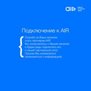 Подключение к AIR
Спасибо за Ваше желание
стать партнером AIR!
Мы ознакомились с Вашим каналом
и будем рады подключить его
к нашей партнерской сети!
Просим Вас внимательно
ознакомиться с информацией.
 