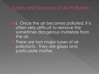  I. Once the air becomes polluted, it is
  often very difficult to remove the
  sometimes dangerous materials from
  the air.
 There are two major types of air
  pollutants. They are gases and
  particulate matter.
 
