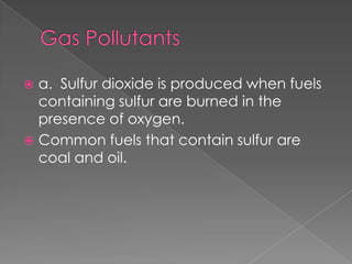 a. Sulfur dioxide is produced when fuels
  containing sulfur are burned in the
  presence of oxygen.
 Common fuels that contain sulfur are
  coal and oil.
 