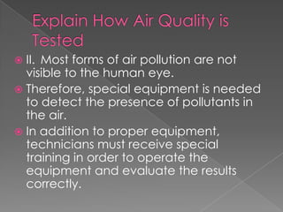  II. Most forms of air pollution are not
  visible to the human eye.
 Therefore, special equipment is needed
  to detect the presence of pollutants in
  the air.
 In addition to proper equipment,
  technicians must receive special
  training in order to operate the
  equipment and evaluate the results
  correctly.
 