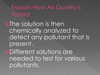 The  solution is then
 chemically analyzed to
 detect any pollutant that is
 present.
Different solutions are
 needed to test for various
 pollutants.
 