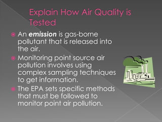  An emission is gas-borne
  pollutant that is released into
  the air.
 Monitoring point source air
  pollution involves using
  complex sampling techniques
  to get information.
 The EPA sets specific methods
  that must be followed to
  monitor point air pollution.
 