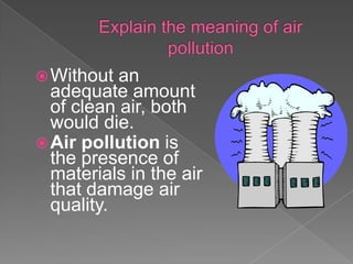  Without  an
  adequate amount
  of clean air, both
  would die.
 Air pollution is
  the presence of
  materials in the air
  that damage air
  quality.
 