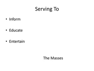 Serving To
• Inform
• Educate
• Entertain
The Masses