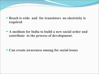 Reach is wide  and  for transistors  no electricity is required  A medium for India to build a new social order and contribute  to the process of development. Can create awareness among for social issues  