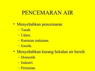 PENCEMARAN AIR
• Menyebabkan pencemaran
  –   Tanah.
  –   Udara.
  –   Rantaian makanan.
  –   Estetik.
• Menyebabkan kurang bekalan air bersih
  – Domestik
  – Industri.
  – Pertanian.
 
