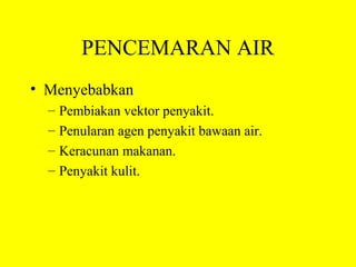 PENCEMARAN AIR
• Menyebabkan
  –   Pembiakan vektor penyakit.
  –   Penularan agen penyakit bawaan air.
  –   Keracunan makanan.
  –   Penyakit kulit.
 
