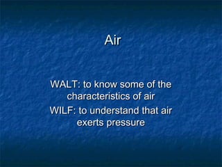 Air


WALT: to know some of the
   characteristics of air
WILF: to understand that air
     exerts pressure
 