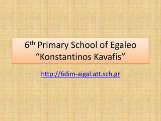 6th Primary School of Egaleo
“Konstantinos Kavafis”
http://6dim-aigal.att.sch.gr
 