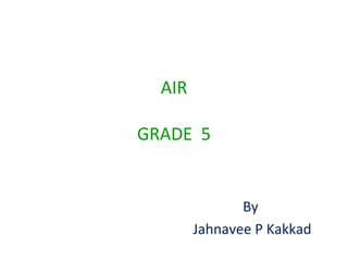 AIR
GRADE 5
By
Jahnavee P Kakkad
 