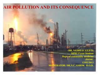 AIR POLLUTION AND ITS CONSEQUENCE
DR. VAIBHAV GUPTA
MPH 1styear Student
Dept. of community medicine
JSSMC
13/02/2013
MODERATOR: DR.N.C.ASHOK H.O.D.
 
