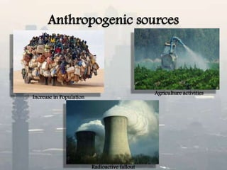 Anthropogenic sources
Increase in Population
Agriculture activities
Radioactive fallout
 