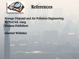 References
Sewage Disposal and Air Pollution Engineering :
By Prof S.K. Garg
Khanna Publishers
Internet Websites
 