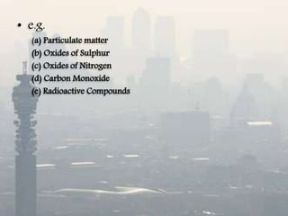 • e.g.
(a) Particulate matter
(b) Oxides of Sulphur
(c) Oxides of Nitrogen
(d) Carbon Monoxide
(e) Radioactive Compounds
 