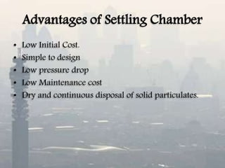 Advantages of Settling Chamber
• Low Initial Cost.
• Simple to design
• Low pressure drop
• Low Maintenance cost
• Dry and continuous disposal of solid particulates.
 