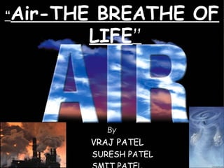 “Air-THE BREATHE OF 
LIFE” 
By 
VRAJ PATEL 
SURESH PATEL 
SMIT PATEL 1 
 