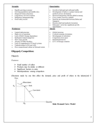 7
Oligopoly Competition:
Oligopoly
Features:
 Small number of sellers
 Products may be similar or different
 Significant barriers to entry
 Interdependence among competitors
(Decisions made by one firm affect the demand, price and profit of others in the industry)nd C
Kink Demand Curve Model
 